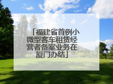 福建省首例小微型客车租赁经营者备案业务在厦门办结