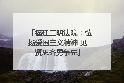 福建三明法院：弘扬爱国主义精神 见贤思齐勇争先