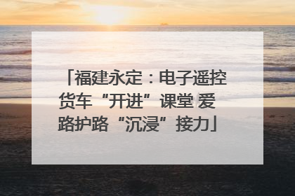 福建永定：电子遥控货车“开进”课堂 爱路护路“沉浸”接力