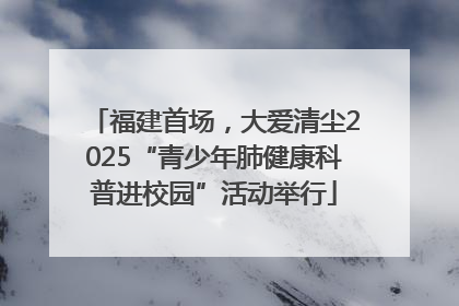 福建首场，大爱清尘2025“青少年肺健康科普进校园”活动举行