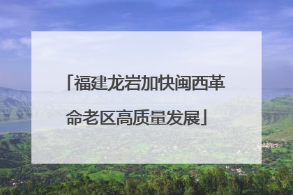 福建龙岩加快闽西革命老区高质量发展