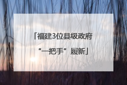 福建3位县级政府“一把手”履新