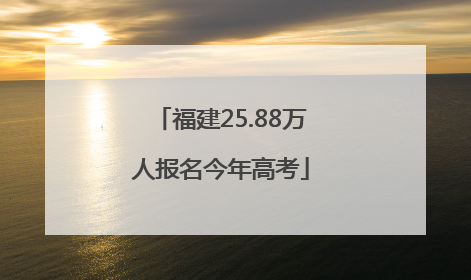 福建25.88万人报名今年高考
