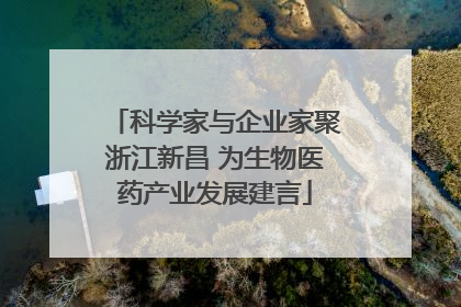 科学家与企业家聚浙江新昌 为生物医药产业发展建言