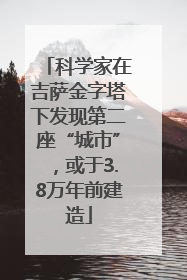 科学家在吉萨金字塔下发现第二座“城市”，或于3.8万年前建造