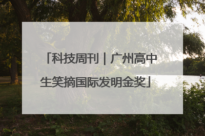 科技周刊｜广州高中生笑摘国际发明金奖