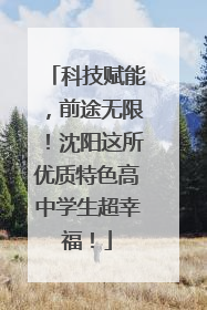 科技赋能，前途无限！沈阳这所优质特色高中学生超幸福！