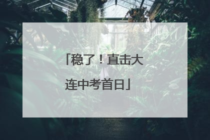 稳了！直击大连中考首日