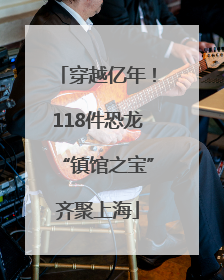 穿越亿年！118件恐龙“镇馆之宝”齐聚上海