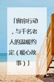窗帘行动，与千名老人的温暖约定（暖心故事）