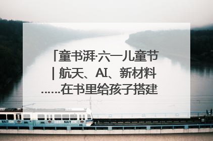 童书湃·六一儿童节｜航天、AI、新材料……在书里给孩子搭建产业科技的网