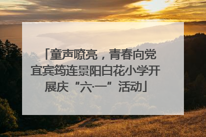 童声嘹亮，青春向党 宜宾筠连景阳白花小学开展庆“六·一”活动
