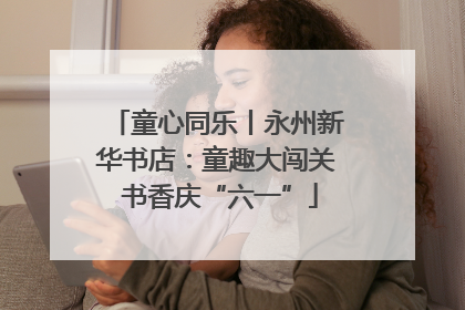 童心同乐丨永州新华书店：童趣大闯关 书香庆“六一”