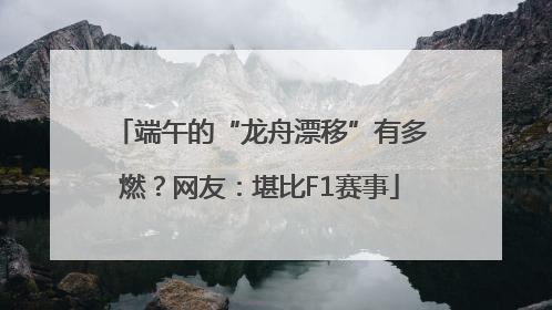 端午的“龙舟漂移”有多燃？网友：堪比F1赛事