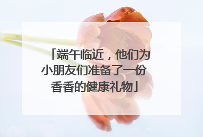 端午临近，他们为小朋友们准备了一份香香的健康礼物