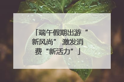 端午假期出游“新风尚” 激发消费“新活力”