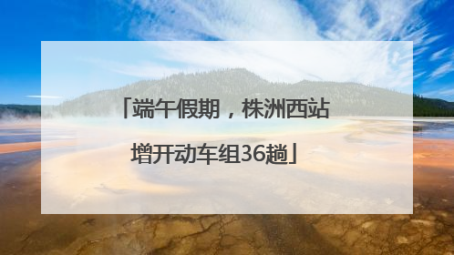端午假期，株洲西站增开动车组36趟