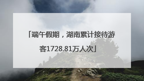 端午假期，湖南累计接待游客1728.81万人次