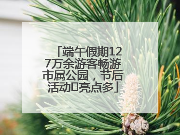 端午假期127万余游客畅游市属公园，节后活动﻿亮点多