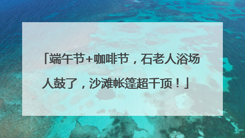端午节+咖啡节，石老人浴场人鼓了，沙滩帐篷超千顶！