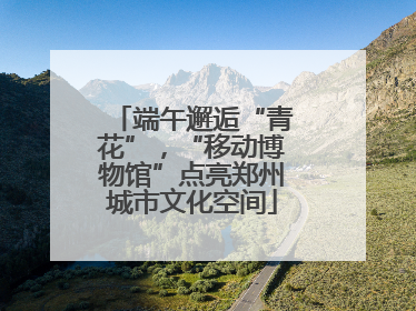 端午邂逅“青花”，“移动博物馆”点亮郑州城市文化空间