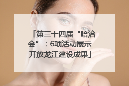 第三十四届“哈洽会”：6项活动展示开放龙江建设成果