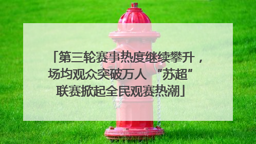 第三轮赛事热度继续攀升，场均观众突破万人 “苏超”联赛掀起全民观赛热潮