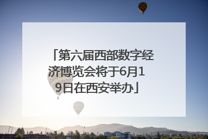 第六届西部数字经济博览会将于6月19日在西安举办