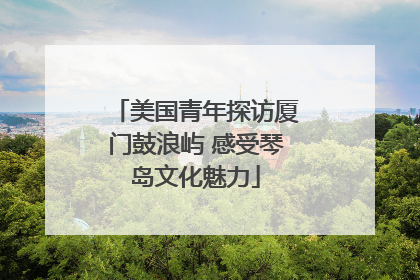 美国青年探访厦门鼓浪屿 感受琴岛文化魅力