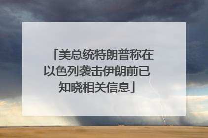 美总统特朗普称在以色列袭击伊朗前已知晓相关信息