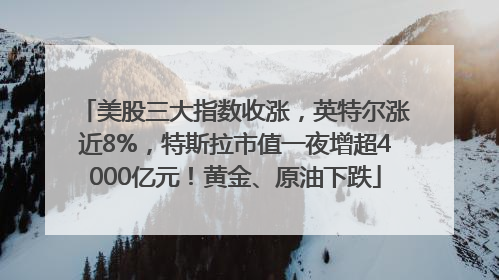 美股三大指数收涨，英特尔涨近8%，特斯拉市值一夜增超4000亿元！黄金、原油下跌