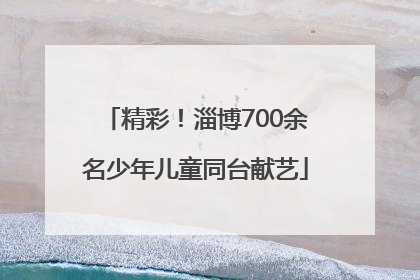 精彩！淄博700余名少年儿童同台献艺