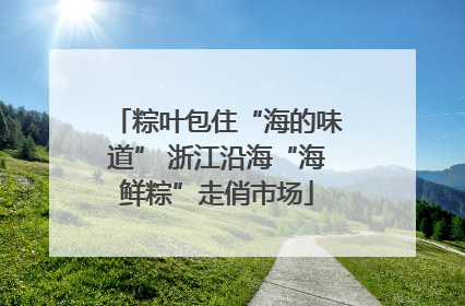 粽叶包住“海的味道” 浙江沿海“海鲜粽”走俏市场