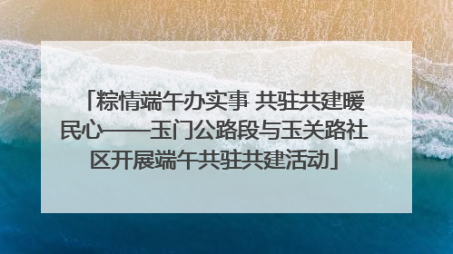 粽情端午办实事 共驻共建暖民心——玉门公路段与玉关路社区开展端午共驻共建活动