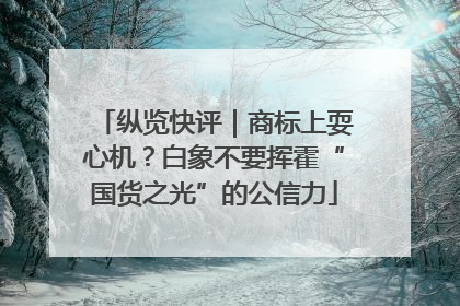 纵览快评｜商标上耍心机？白象不要挥霍“国货之光”的公信力