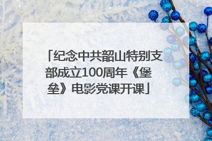 纪念中共韶山特别支部成立100周年《堡垒》电影党课开课