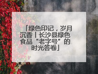 绿色印记，岁月沉香丨长沙县绿色食品“老字号”的时光答卷