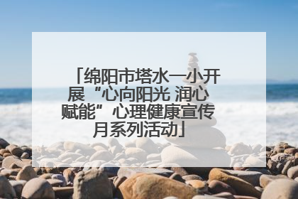 绵阳市塔水一小开展“心向阳光 润心赋能”心理健康宣传月系列活动
