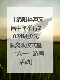 绵阳梓潼文昌中学举行2024级少先队离队仪式暨“六一”游园活动