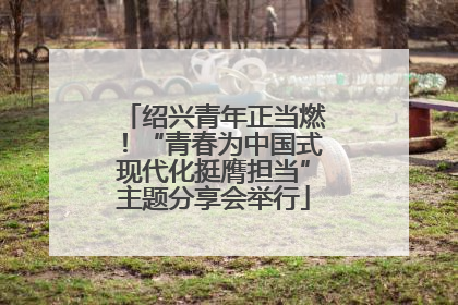 绍兴青年正当燃！“青春为中国式现代化挺膺担当”主题分享会举行