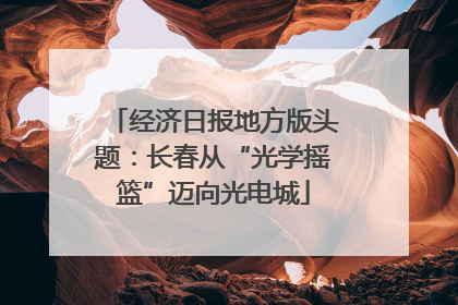 经济日报地方版头题：长春从“光学摇篮”迈向光电城