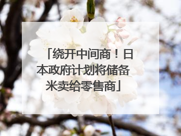 绕开中间商！日本政府计划将储备米卖给零售商
