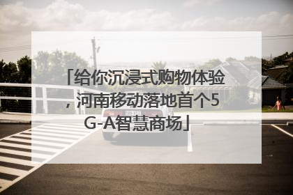 给你沉浸式购物体验，河南移动落地首个5G-A智慧商场