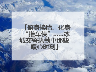 俯身换胎、化身“推车侠”……冰城交警执勤中那些暖心时刻