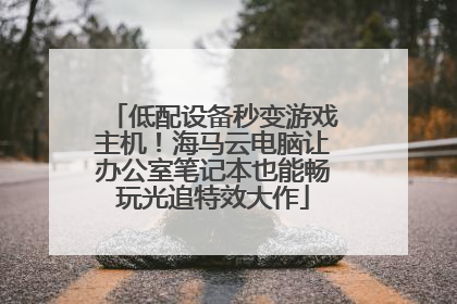 低配设备秒变游戏主机！海马云电脑让办公室笔记本也能畅玩光追特效大作