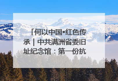 何以中国•红色传承｜中共满洲省委旧址纪念馆：第一份抗日宣言在这里发出
