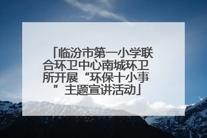 临汾市第一小学联合环卫中心南城环卫所开展“环保十小事”主题宣讲活动