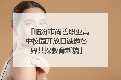 临汾市尚善职业高中校园开放日诚邀各界共探教育新貌