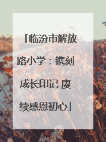 临汾市解放路小学：镌刻成长印记 赓续感恩初心