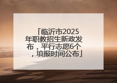 临沂市2025年职教招生新政发布，平行志愿6个，填报时间公布